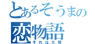 とあるそうまの恋物語（それは大塚）