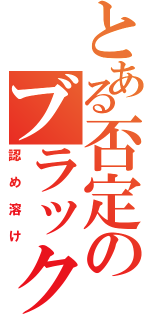 とある否定のブラック（認め溶け）