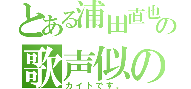 とある浦田直也の歌声似の（カイトです。）