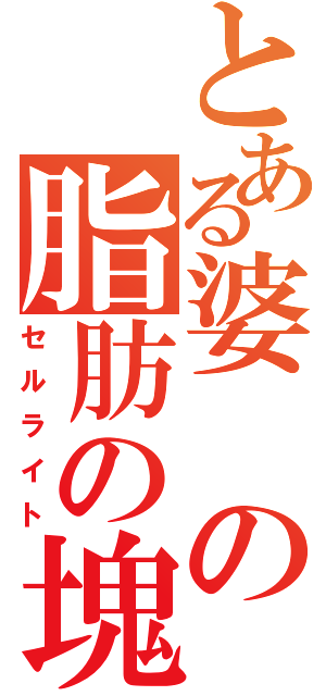 とある婆の脂肪の塊（セルライト）