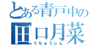 とある青戸中の田口月菜（うちゅうじん）