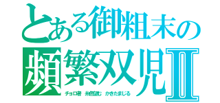 とある御粗末の頻繁双児Ⅱ（チョロ者　糸色望む　かきたまじる）