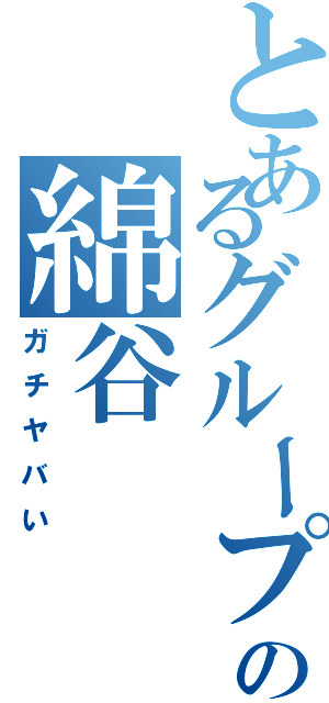 とあるグループの綿谷（ガチヤバい）