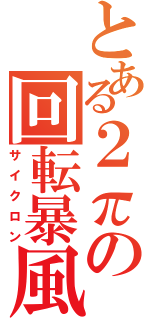 とある２πの回転暴風（サイクロン）