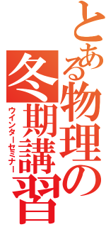 とある物理の冬期講習（ウインターセミナー）