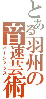 とある羽州の音速芸術（イーシックス）