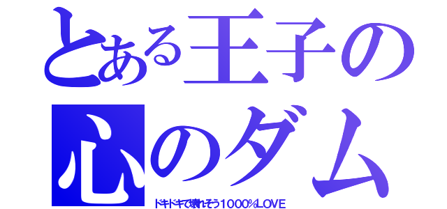 とある王子の心のダム（ドキドキで壊れそう１０００％ＬＯＶＥ）