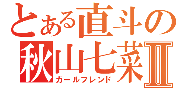 とある直斗の秋山七菜Ⅱ（ガールフレンド）