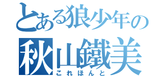 とある狼少年の秋山鐵美（これほんと）