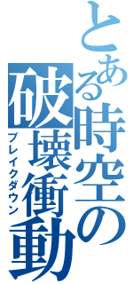 とある時空の破壊衝動（ブレイクダウン）