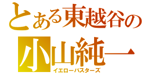 とある東越谷の小山純一（イエローバスターズ）