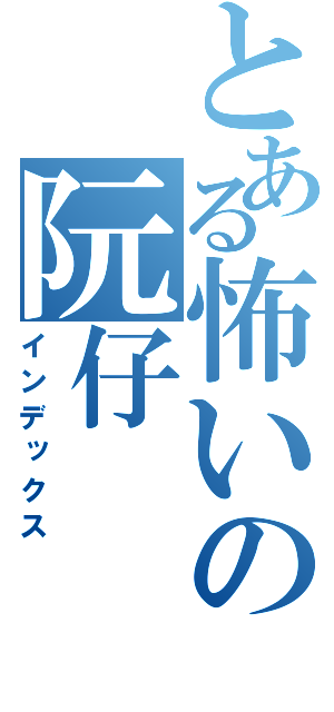 とある怖いの阮仔（インデックス）