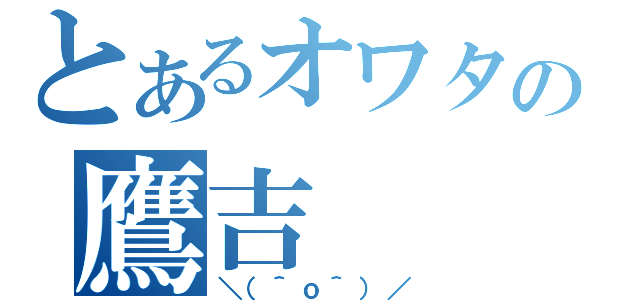 とあるオワタの鷹吉（＼（＾ｏ＾）／）