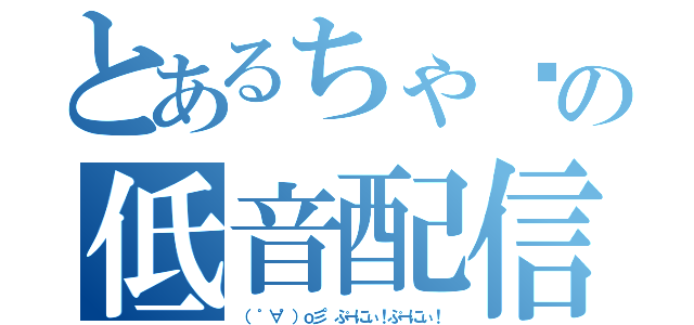 とあるちゃ〜の低音配信（（ ゜∀゜）ｏ彡°ぷーにぃ！ぷーにぃ！）