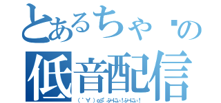 とあるちゃ〜の低音配信（（ ゜∀゜）ｏ彡°ぷーにぃ！ぷーにぃ！）