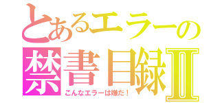 とあるエラーの禁書目録Ⅱ（こんなエラーは嫌だ！）