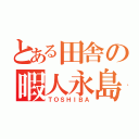 とある田舎の暇人永島（ＴＯＳＨＩＢＡ）