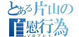 とある片山の自慰行為（ソロプレイ）