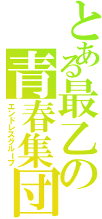 とある最乙の青春集団（エンドレスグループ）