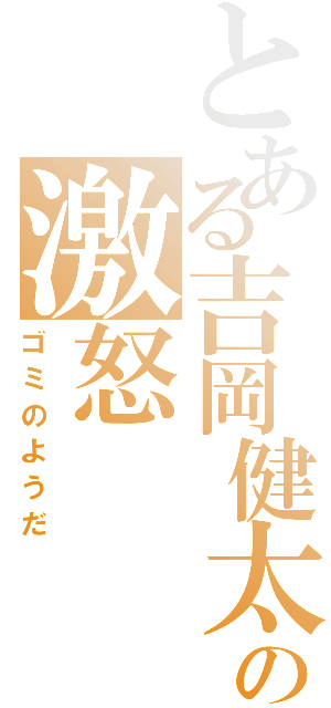 とある吉岡健太の激怒（ゴミのようだ）