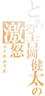 とある吉岡健太の激怒（ゴミのようだ）