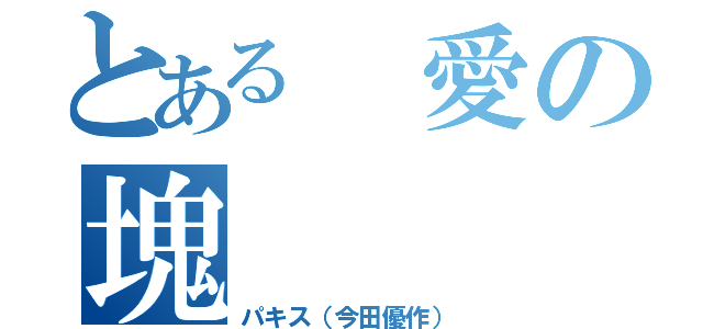 とある　愛の塊（パキス（今田優作））