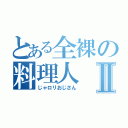 とある全裸の料理人Ⅱ（じゃロリおじさん）