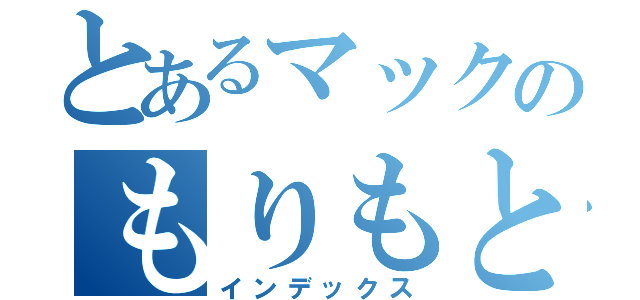 とあるマックのもりもと（インデックス）