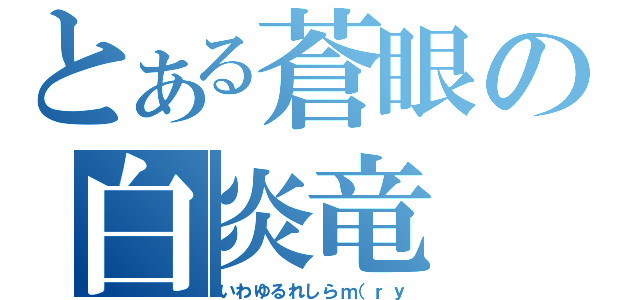 とある蒼眼の白炎竜（いわゆるれしらｍ（ｒｙ）