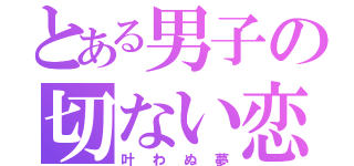 とある男子の切ない恋（叶わぬ夢）