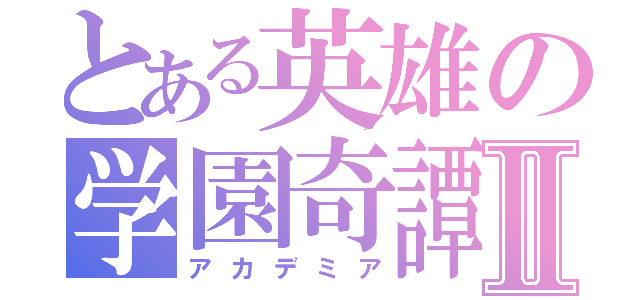 とある英雄の学園奇譚Ⅱ（アカデミア）