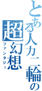 とある人力二輪の超幻想（ファンタジー）