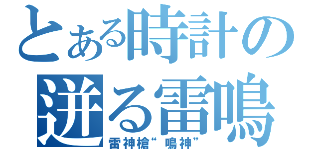 とある時計の迸る雷鳴（雷神槍“鳴神”）