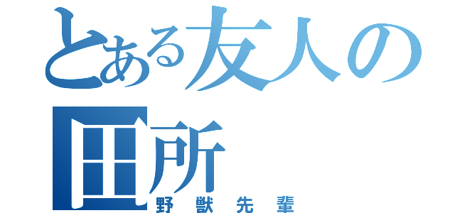 とある友人の田所（野獣先輩）