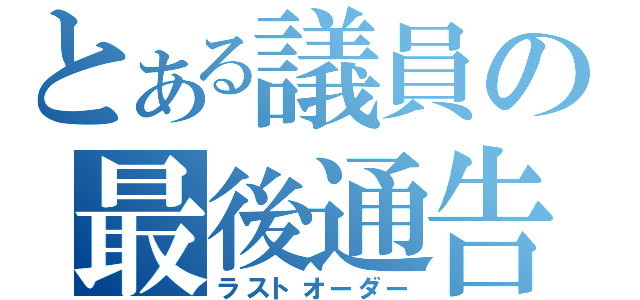 とある議員の最後通告（ラストオーダー）