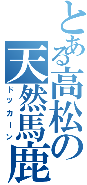 とある高松の天然馬鹿（ドッカーン）