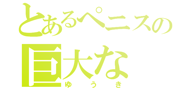 とあるぺニスの巨大な（ゆうき）