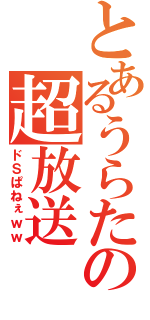 とあるうらたの超放送（ドＳぱねぇｗｗ）