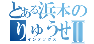 とある浜本のりゅうせいくんⅡ（インデックス）