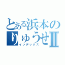 とある浜本のりゅうせいくんⅡ（インデックス）