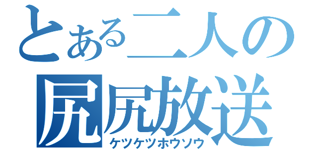 とある二人の尻尻放送（ケツケツホウソウ）