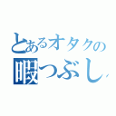 とあるオタクの暇つぶし（）