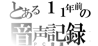 とある１１年前の音声記録（ＰＣ音源）