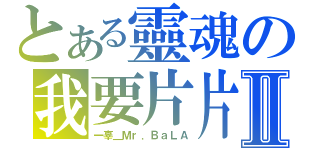 とある靈魂の我要片片Ⅱ（一辜＿Ｍｒ．ＢａＬＡ）