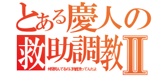 とある慶人の救助調教Ⅱ（仲間死んでるのに物資漁ってんだよ）