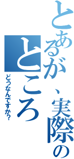 とあるが、実際のところ（どうなんですか？）