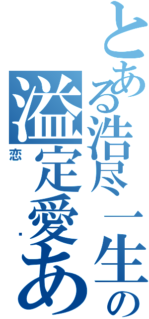 とある浩尽一生の溢定愛あなたはⅡ（恋玥）