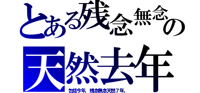 とある残念無念の天然去年（包括今年，残念無念天然７年。）