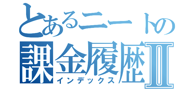 とあるニートの課金履歴Ⅱ（インデックス）