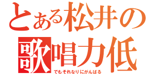 とある松井の歌唱力低（でもそれなりにがんばる）